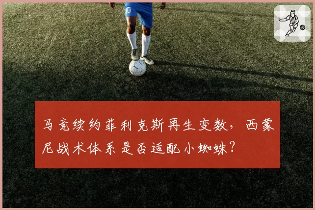马竞续约菲利克斯再生变数,西蒙尼战术体系是否适配小蜘蛛?