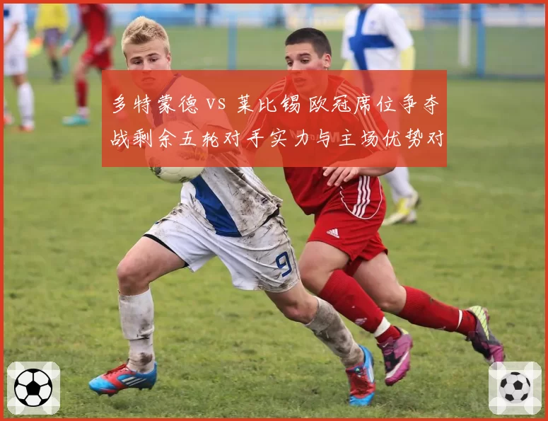 多特蒙德 vs 莱比锡 欧冠席位争夺战剩余五轮对手实力与主场优势对比
