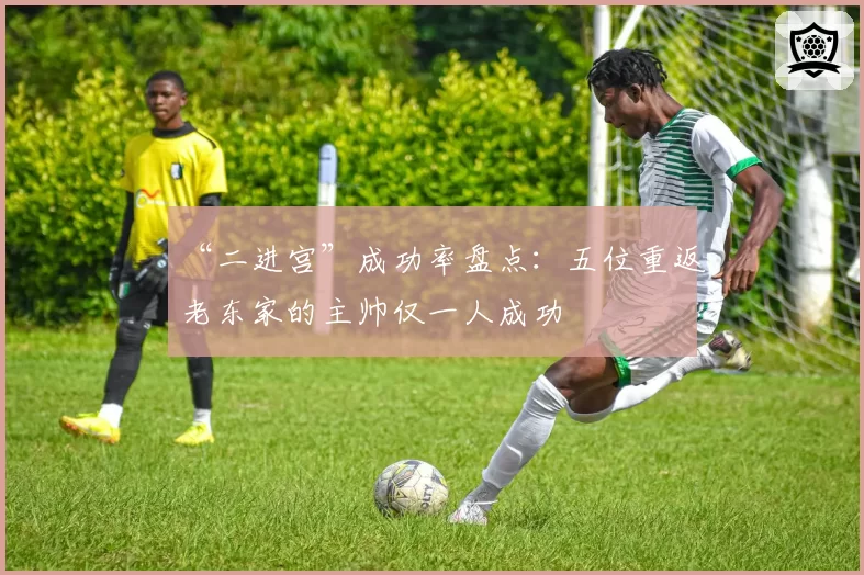 “二进宫”成功率盘点：五位重返老东家的主帅仅一人成功