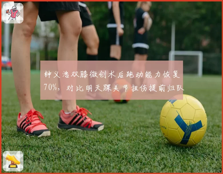 钟义浩双膝微创术后跑动能力恢复70%，对比明天踝关节扭伤提前归队，河南队与武汉三镇边路突击手复出时间差