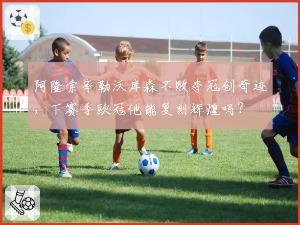 阿隆索率勒沃库森不败夺冠创奇迹，下赛季欧冠他能复刻辉煌吗？