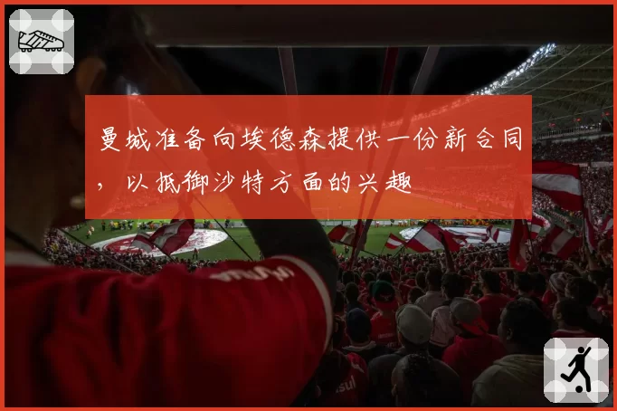 曼城准备向埃德森提供一份新合同，以抵御沙特方面的兴趣