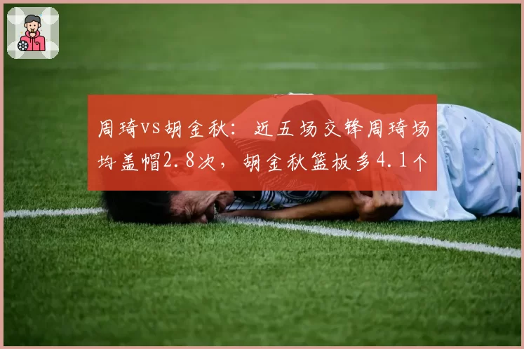 周琦vs胡金秋：近五场交锋周琦场均盖帽2.8次，胡金秋篮板多4.1个