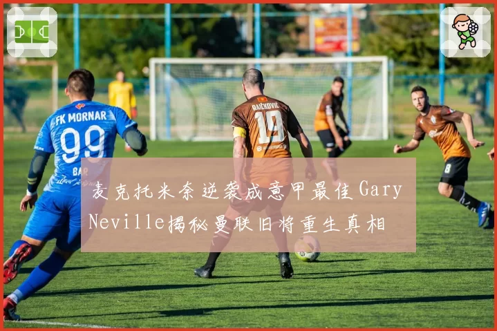 麦克托米奈逆袭成意甲最佳 Gary Neville揭秘曼联旧将重生真相