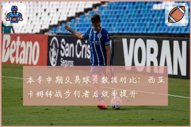 本季中期交易球员数据对比：西亚卡姆转战步行者后效率提升