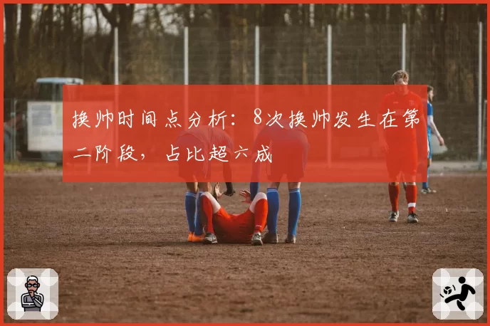 换帅时间点分析：8次换帅发生在第二阶段，占比超六成