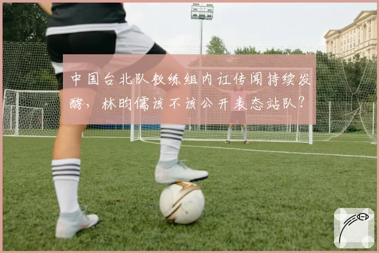 中国台北队教练组内讧传闻持续发酵,林昀儒该不该公开表态站队?