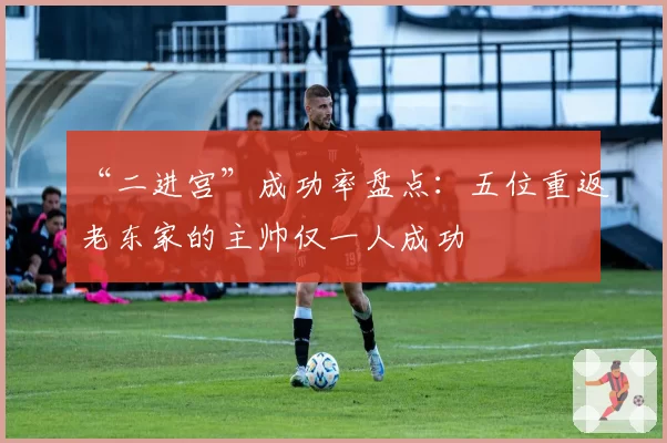 “二进宫”成功率盘点：五位重返老东家的主帅仅一人成功