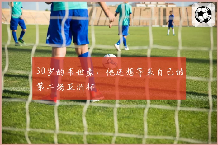 30岁的韦世豪，他还想等来自己的第二场亚洲杯