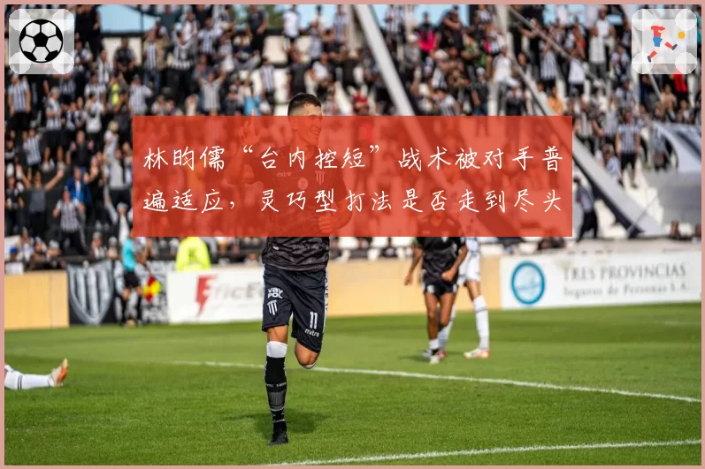 林昀儒“台内控短”战术被对手普遍适应，灵巧型打法是否走到尽头？