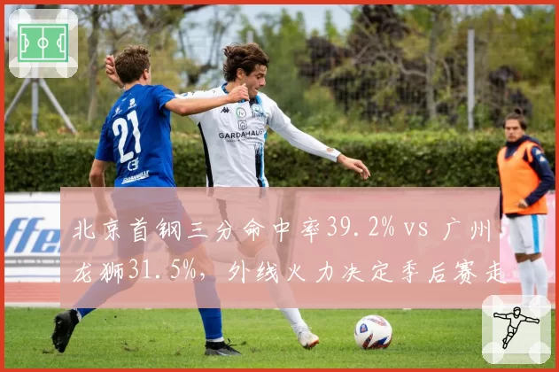 北京首钢三分命中率39.2% vs 广州龙狮31.5%，外线火力决定季后赛走向