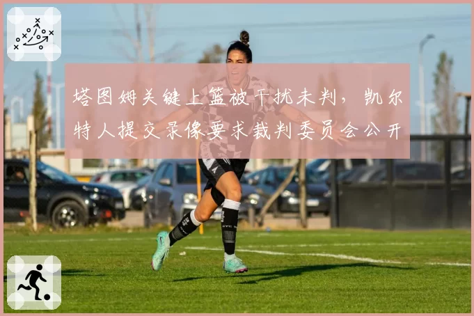 塔图姆关键上篮被干扰未判,凯尔特人提交录像要求裁判委员会公开解释