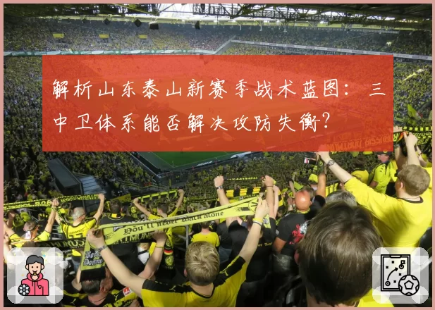 解析山东泰山新赛季战术蓝图：三中卫体系能否解决攻防失衡？