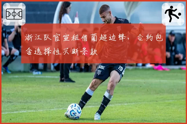 浙江队官宣租借葡超边锋，合约包含选择性买断条款