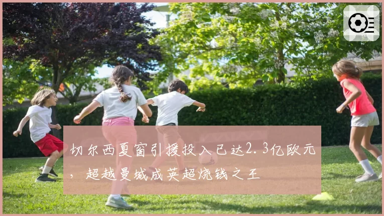 切尔西夏窗引援投入已达2.3亿欧元，超越曼城成英超烧钱之王