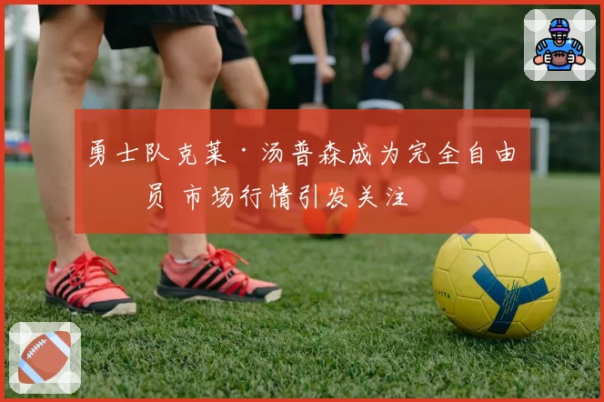 勇士队克莱·汤普森成为完全自由球员 市场行情引发关注