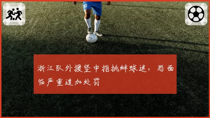 浙江队外援竖中指挑衅球迷，恐面临严重追加处罚