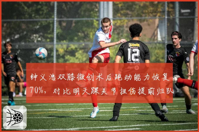 钟义浩双膝微创术后跑动能力恢复70%，对比明天踝关节扭伤提前归队，河南队与武汉三镇边路突击手复出时间差