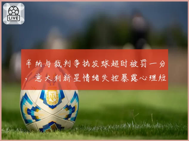 辛纳与裁判争执发球超时被罚一分,意大利新星情绪失控暴露心理短板