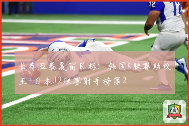 长春亚泰夏窗目标：韩国K联赛助攻王+日本J2联赛射手榜第2