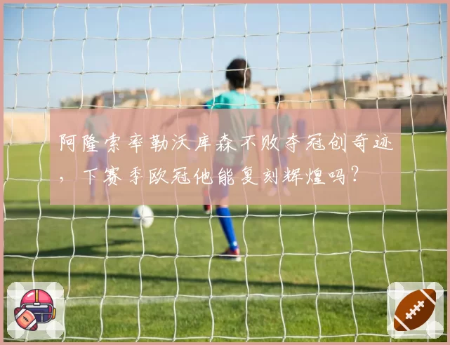 阿隆索率勒沃库森不败夺冠创奇迹，下赛季欧冠他能复刻辉煌吗？