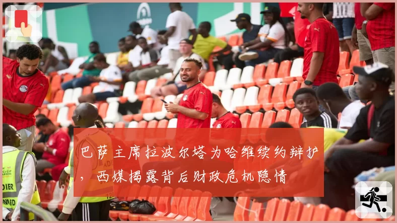 巴萨主席拉波尔塔为哈维续约辩护，西媒揭露背后财政危机隐情