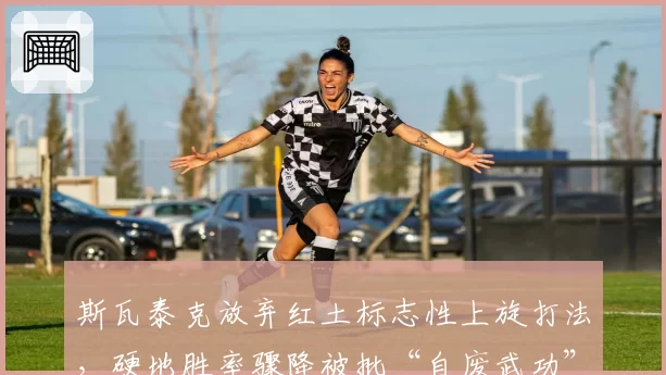 斯瓦泰克放弃红土标志性上旋打法,硬地胜率骤降被批“自废武功”