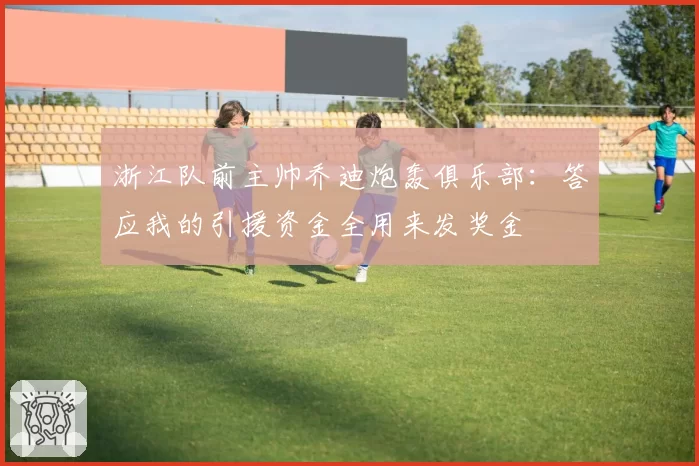浙江队前主帅乔迪炮轰俱乐部:答应我的引援资金全用来发奖金