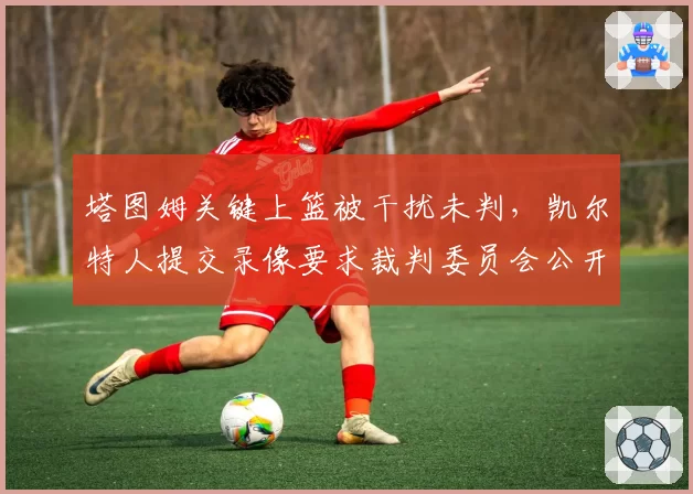 塔图姆关键上篮被干扰未判,凯尔特人提交录像要求裁判委员会公开解释