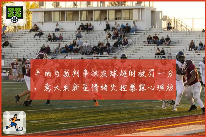 辛纳与裁判争执发球超时被罚一分,意大利新星情绪失控暴露心理短板