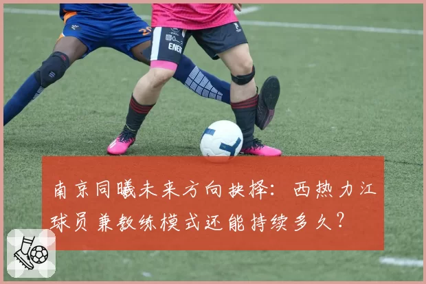 南京同曦未来方向抉择：西热力江球员兼教练模式还能持续多久？