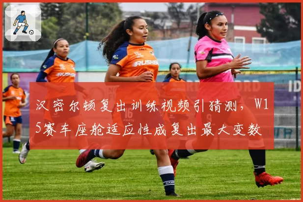 汉密尔顿复出训练视频引猜测，W15赛车座舱适应性成复出最大变数