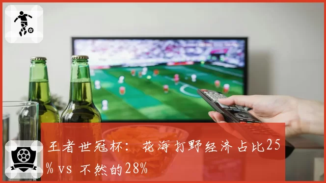王者世冠杯：花海打野经济占比25% vs 不然的28%