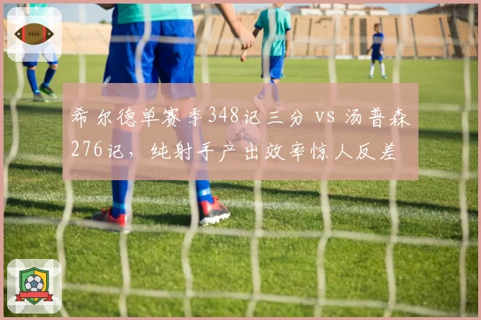 希尔德单赛季348记三分 vs 汤普森276记，纯射手产出效率惊人反差