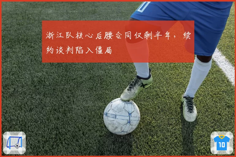 浙江队核心后腰合同仅剩半年，续约谈判陷入僵局