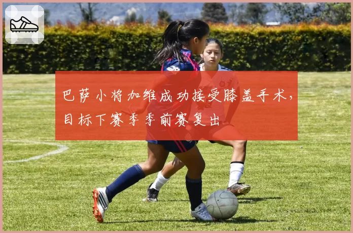 巴萨小将加维成功接受膝盖手术，目标下赛季季前赛复出