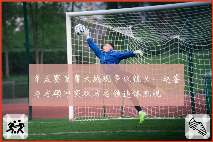 季后赛京粤大战现争议镜头，赵睿与方硕冲突双方各领违体犯规