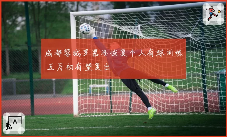 成都蓉城罗慕洛恢复个人有球训练 五月初有望复出