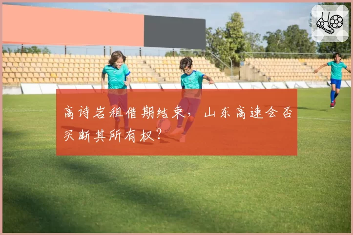 高诗岩租借期结束，山东高速会否买断其所有权？