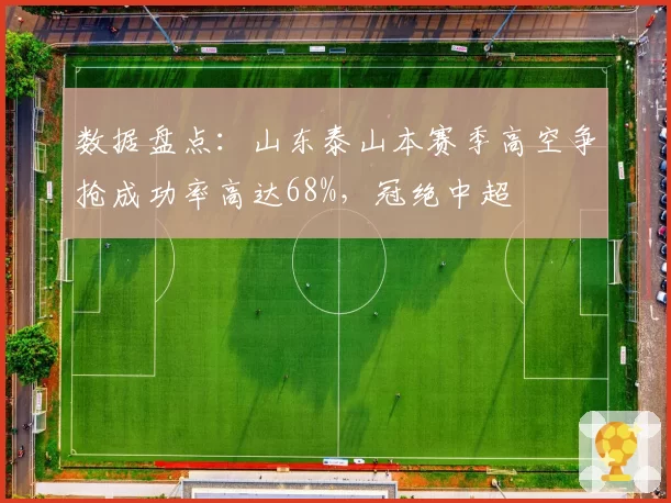 数据盘点:山东泰山本赛季高空争抢成功率高达68%,冠绝中超
