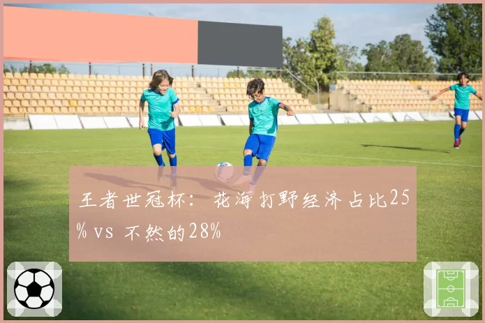 王者世冠杯：花海打野经济占比25% vs 不然的28%