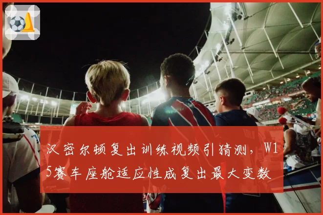 汉密尔顿复出训练视频引猜测，W15赛车座舱适应性成复出最大变数