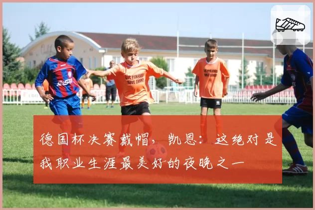 德国杯决赛戴帽，凯恩：这绝对是我职业生涯最美好的夜晚之一