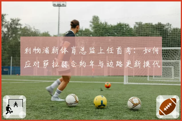 利物浦新体育总监上任首考：如何应对萨拉赫合约年与边路更新换代