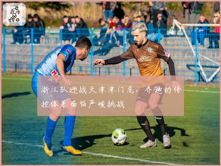 浙江队迎战天津津门虎，乔迪的传控体系面临严峻挑战