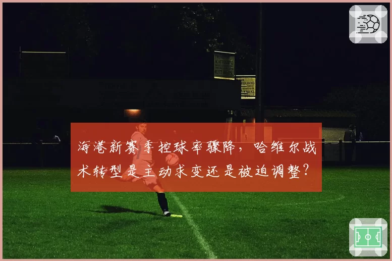 海港新赛季控球率骤降，哈维尔战术转型是主动求变还是被迫调整？