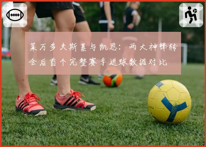 莱万多夫斯基与凯恩:两大神锋转会后首个完整赛季进球数据对比