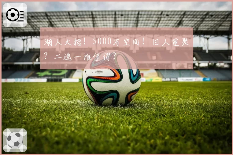 湖人大招！5000万空间！旧人重聚？二选一谁值得？