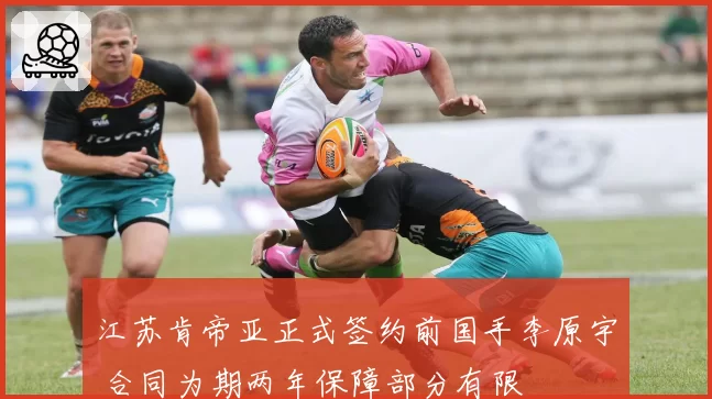 江苏肯帝亚正式签约前国手李原宇 合同为期两年保障部分有限