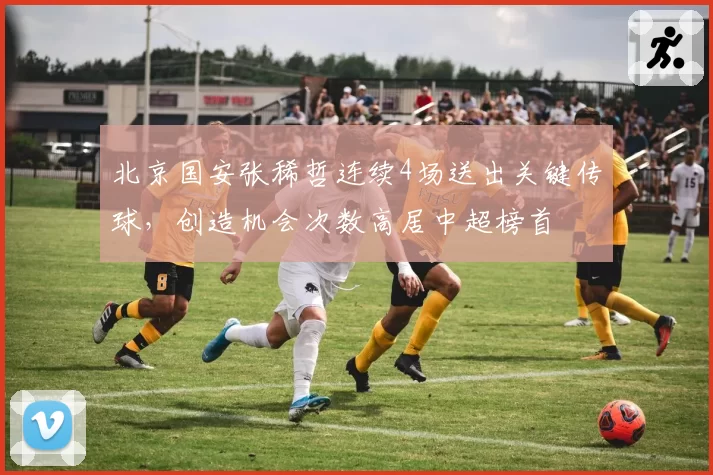北京国安张稀哲连续4场送出关键传球，创造机会次数高居中超榜首
